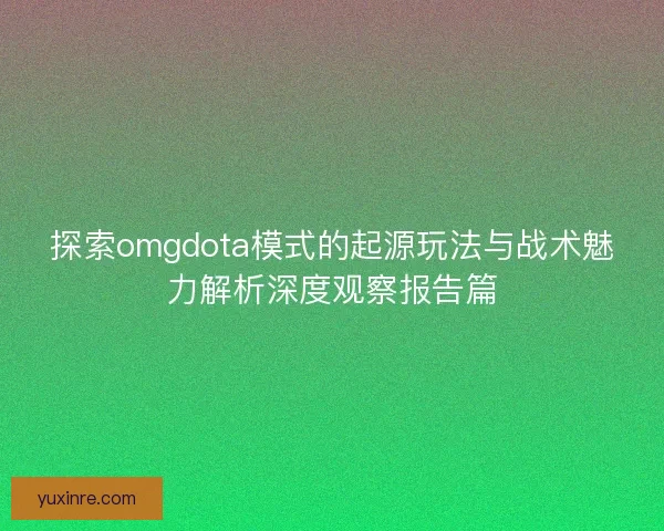 探索omgdota模式的起源玩法与战术魅力解析深度观察报告篇