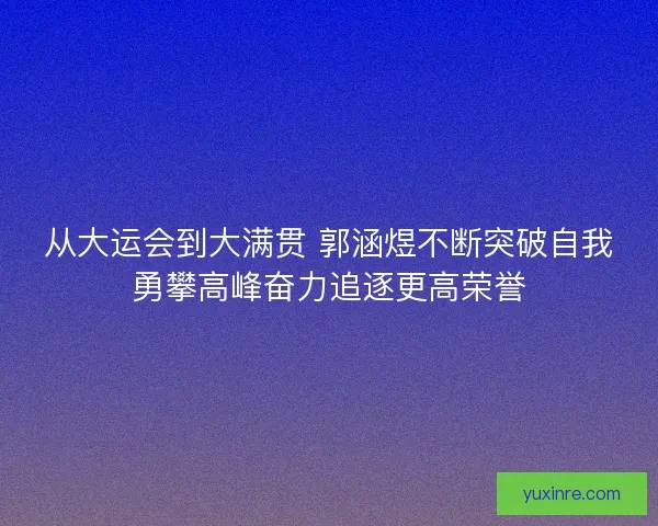 从大运会到大满贯 郭涵煜不断突破自我勇攀高峰奋力追逐更高荣誉