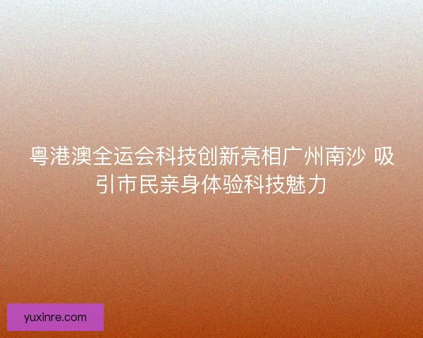 粤港澳全运会科技创新亮相广州南沙 吸引市民亲身体验科技魅力