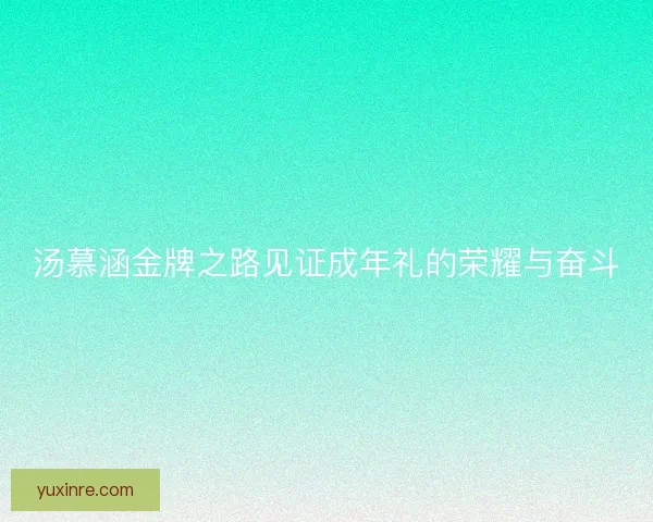 汤慕涵金牌之路见证成年礼的荣耀与奋斗