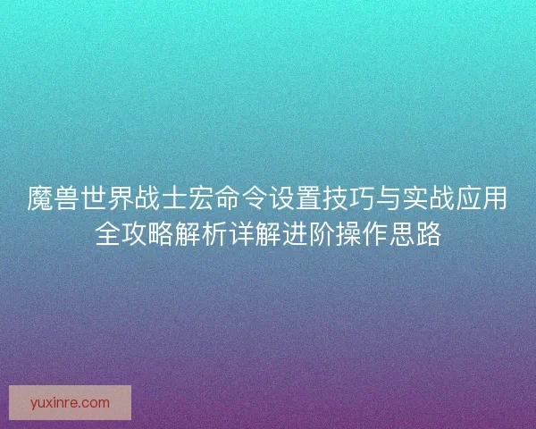 魔兽世界战士宏命令设置技巧与实战应用全攻略解析详解进阶操作思路