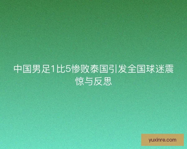 中国男足1比5惨败泰国引发全国球迷震惊与反思