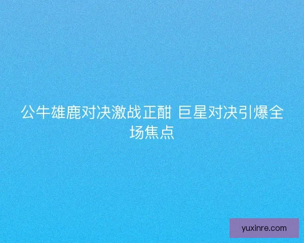 公牛雄鹿对决激战正酣 巨星对决引爆全场焦点