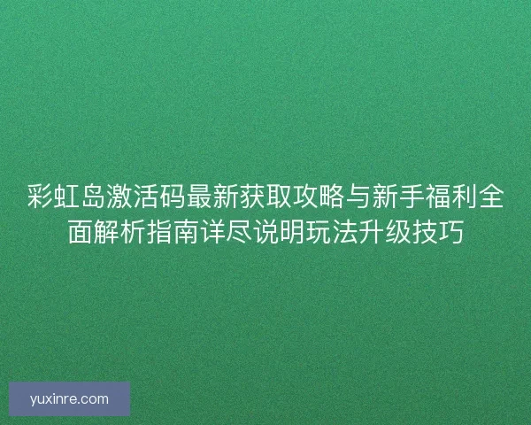 彩虹岛激活码最新获取攻略与新手福利全面解析指南详尽说明玩法升级技巧